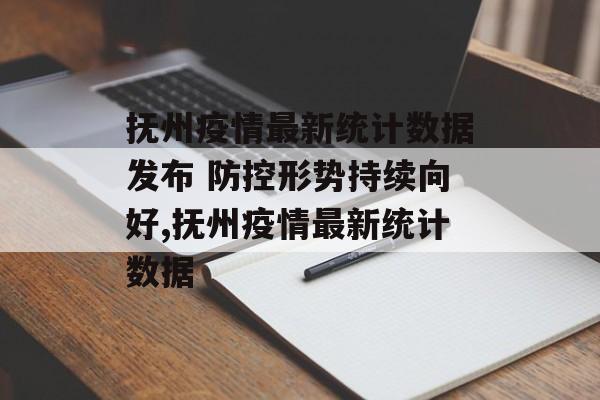 抚州疫情最新统计数据发布 防控形势持续向好,抚州疫情最新统计数据