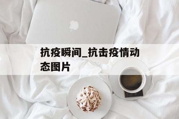 抗疫瞬间_抗击疫情动态图片