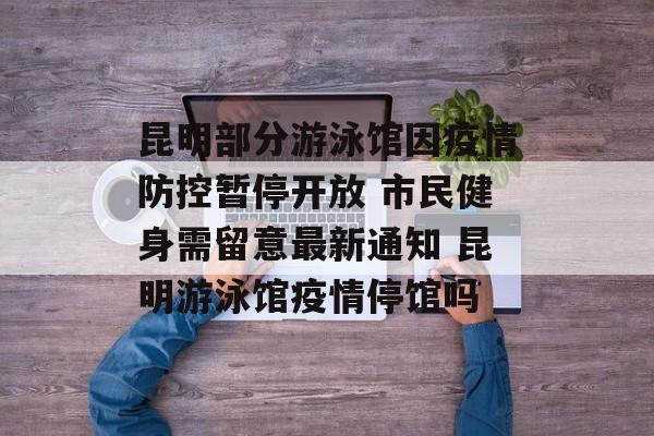 昆明部分游泳馆因疫情防控暂停开放 市民健身需留意最新通知 昆明游泳馆疫情停馆吗