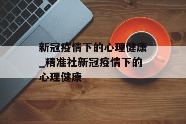 新冠疫情下的心理健康_精准社新冠疫情下的心理健康