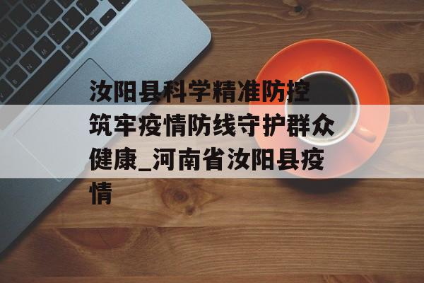 汝阳县科学精准防控 筑牢疫情防线守护群众健康_河南省汝阳县疫情