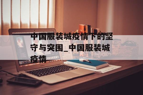 中国服装城疫情下的坚守与突围_中国服装城疫情