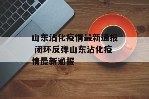 山东沾化疫情最新通报 闭环反弹山东沾化疫情最新通报
