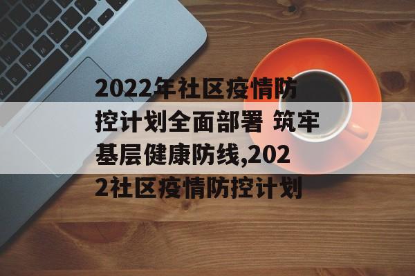 2022年社区疫情防控计划全面部署 筑牢基层健康防线,2022社区疫情防控计划