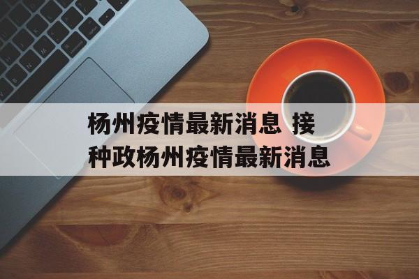 杨州疫情最新消息 接种政杨州疫情最新消息