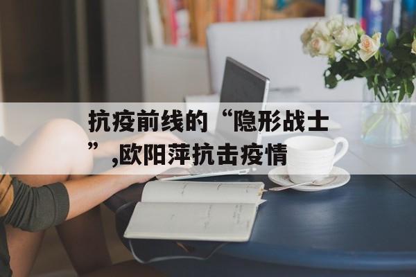 抗疫前线的“隐形战士”,欧阳萍抗击疫情